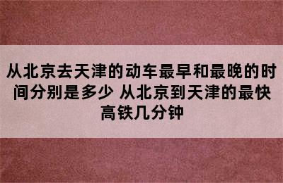 从北京去天津的动车最早和最晚的时间分别是多少 从北京到天津的最快高铁几分钟